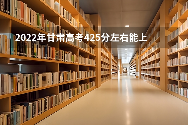 2022年甘肃高考425分左右能上什么样的大学