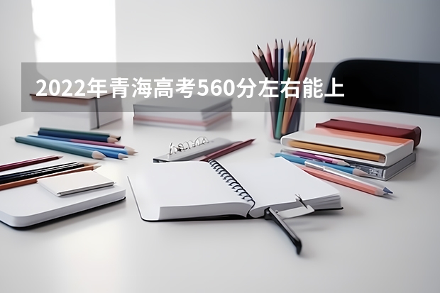2022年青海高考560分左右能上什么样的大学