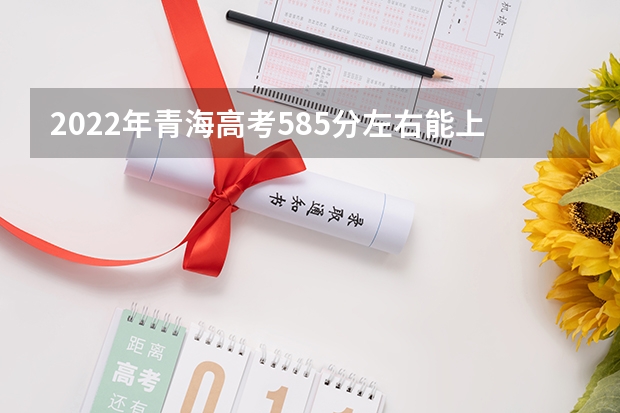 2022年青海高考585分左右能上什么样的大学
