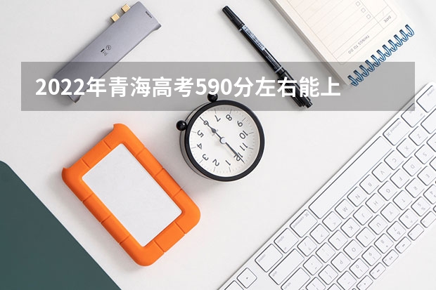2022年青海高考590分左右能上什么样的大学