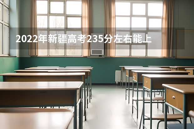 2022年新疆高考235分左右能上什么样的大学