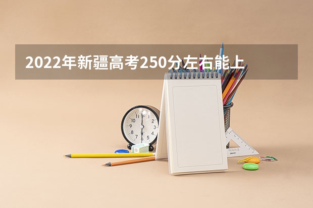 2022年新疆高考250分左右能上什么样的大学