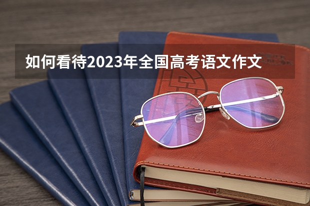 如何看待2023年全国高考语文作文题？