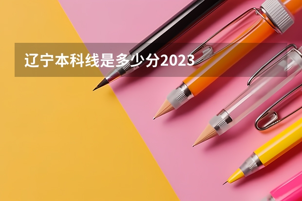 辽宁本科线是多少分2023
