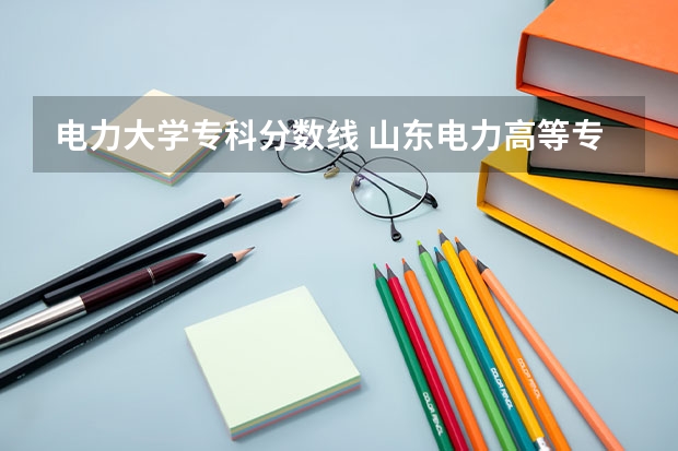 电力大学专科分数线 山东电力高等专科学校2022年分数线