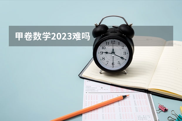 甲卷数学2023难吗