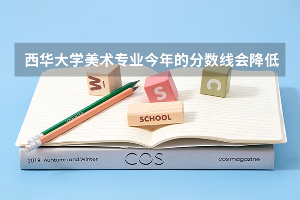 西华大学美术专业今年的分数线会降低吗? 大概录取线是多少呢?大家帮帮忙.很急!!!
