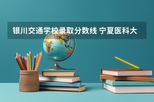 银川交通学校录取分数线 宁夏医科大学专科分数线