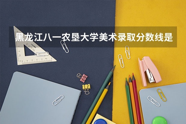 黑龙江八一农垦大学美术录取分数线是多少