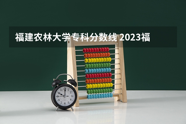 福建农林大学专科分数线 2023福建省本一科线