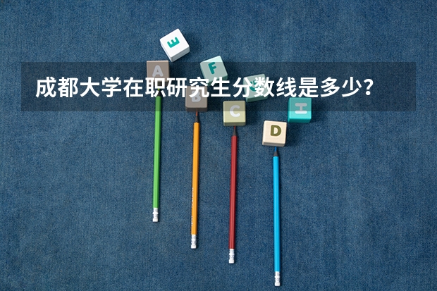 成都大学在职研究生分数线是多少？