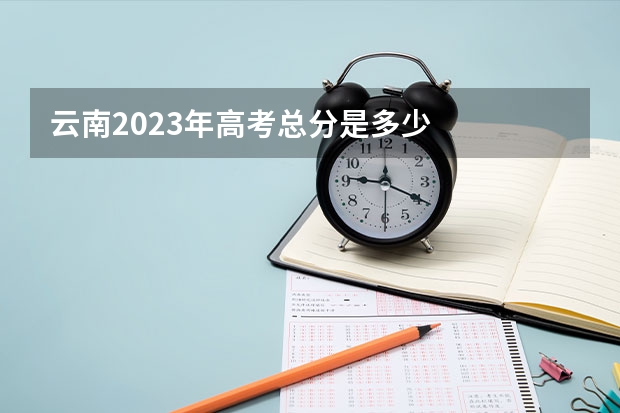 云南2023年高考总分是多少