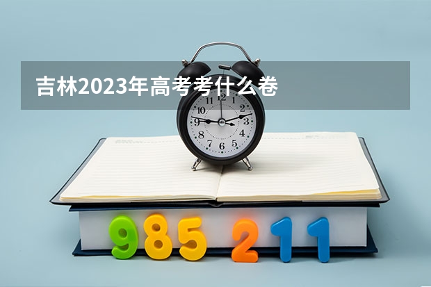 吉林2023年高考考什么卷