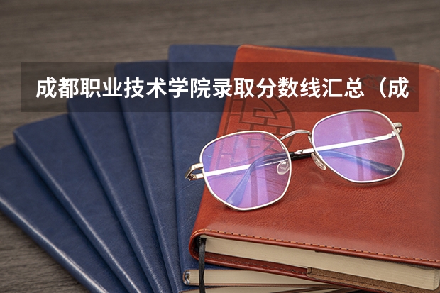 成都职业技术学院录取分数线汇总(成都学院录取分数线)