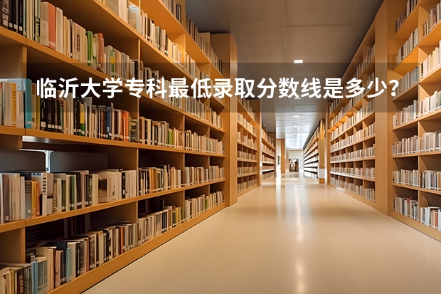 临沂大学专科最低录取分数线是多少？