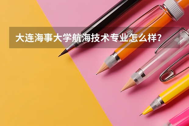 大连海事大学航海技术专业怎么样？
