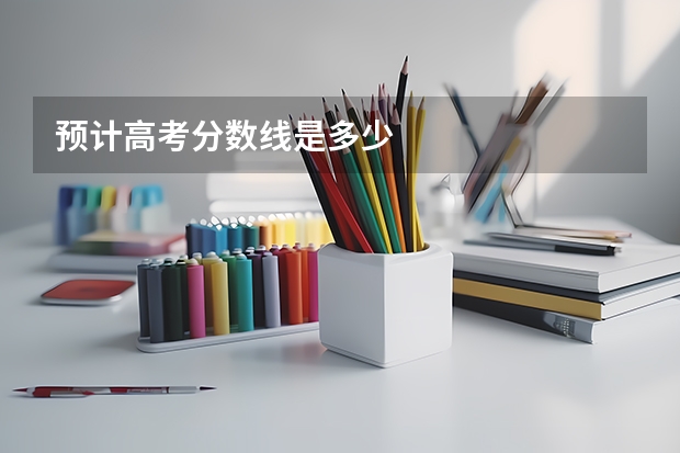 预计高考分数线是多少
