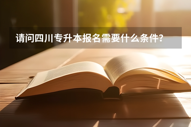 请问四川专升本报名需要什么条件？