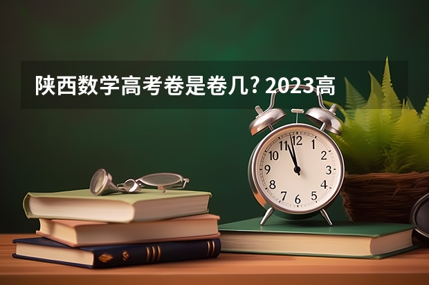 陕西数学高考卷是卷几? 2023高考全国甲卷数学难不难