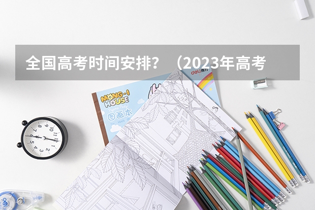 全国高考时间安排？（2023年高考时间科目安排）