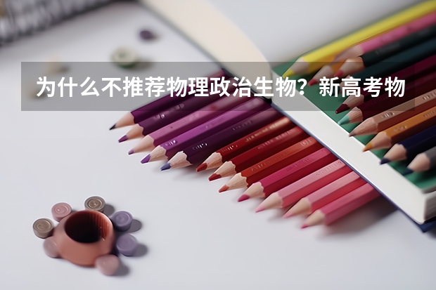 为什么不推荐物理政治生物？新高考物理生物政治组合风险大吗？