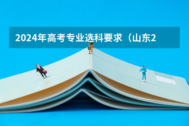2024年高考专业选科要求（山东2024年高考选科要求）