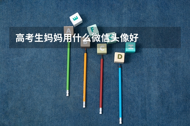 高考生妈妈用什么微信头像好