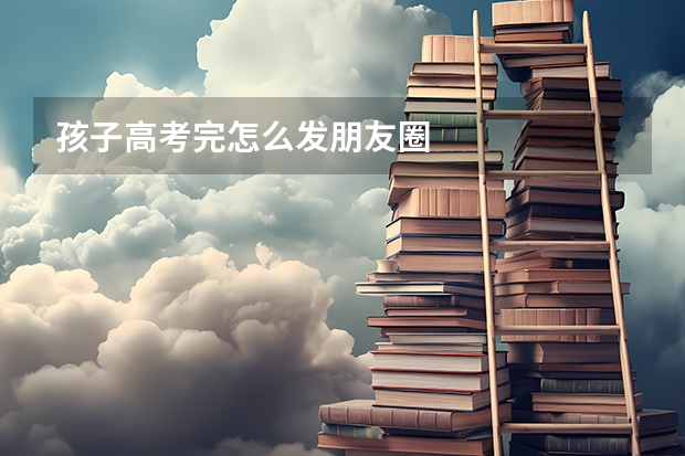 孩子高考完怎么发朋友圈