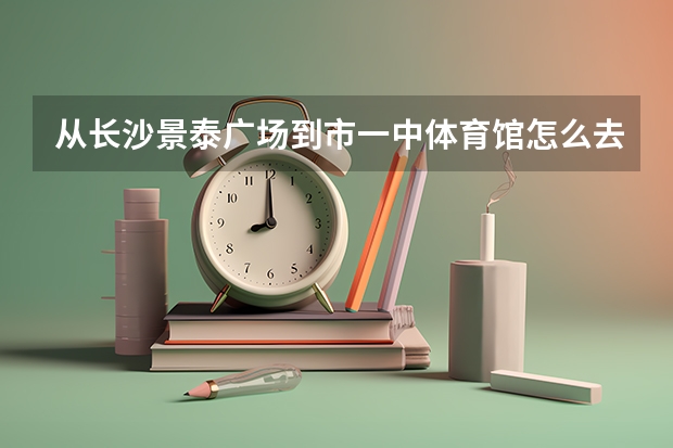 从长沙景泰广场到市一中体育馆怎么去