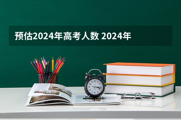 预估2024年高考人数 2024年高考人数能达到多少人