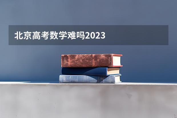 北京高考数学难吗2023