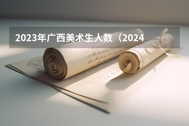 2023年广西美术生人数（2024年艺考的时间安排是怎样的？）