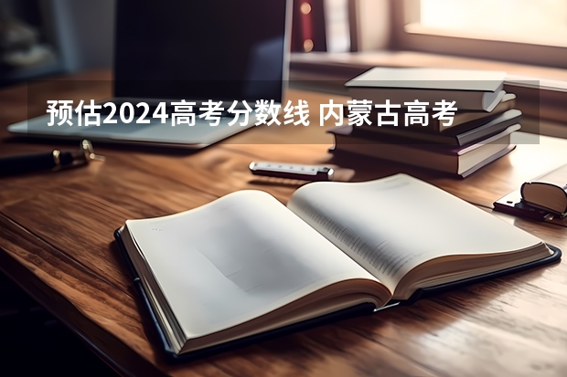 预估2024高考分数线 内蒙古高考文理数学啥时候一张卷