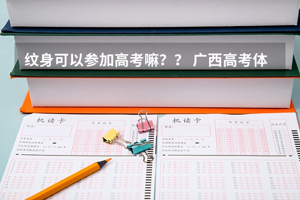 纹身可以参加高考嘛？？ 广西高考体检时间