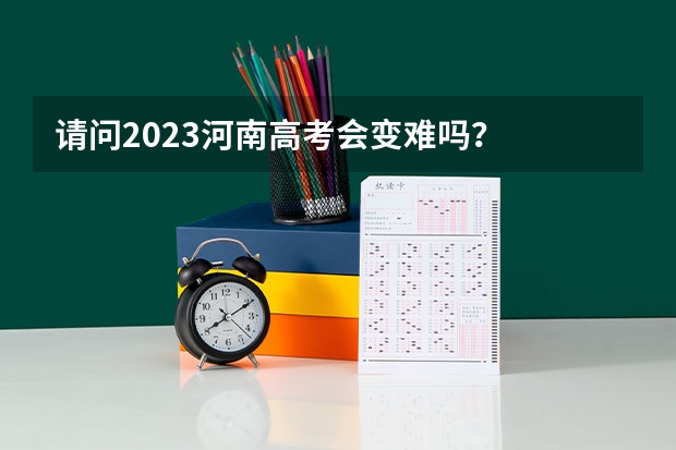 请问2023河南高考会变难吗？