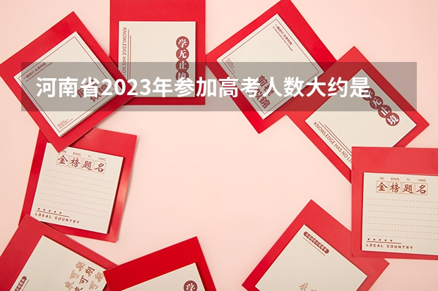 河南省2023年参加高考人数大约是多少人？