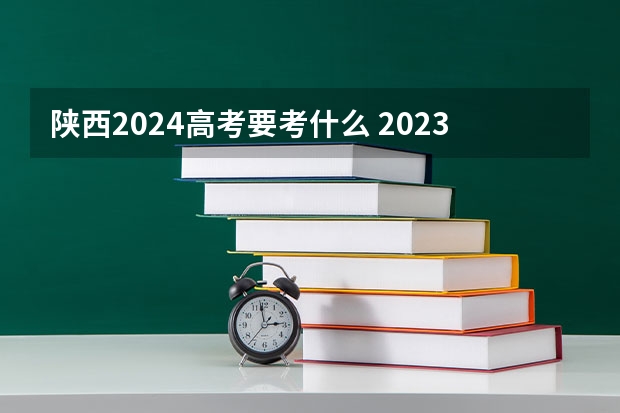 陕西2024高考要考什么 2023陕西高考是全国几卷