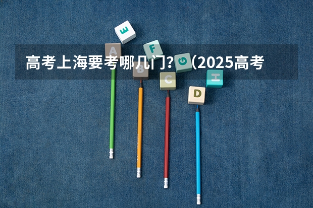 高考上海要考哪几门？（2025高考选科要求）