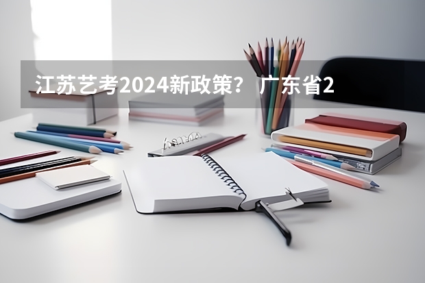 江苏艺考2024新政策？ 广东省2024年艺考时间