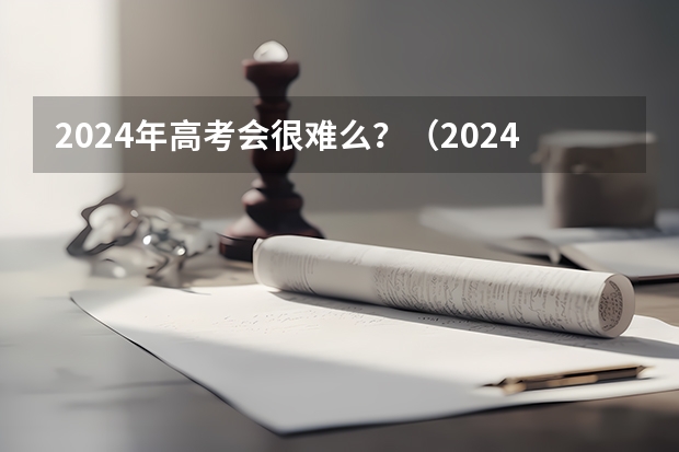 2024年高考会很难么？（2024年高考难不难）