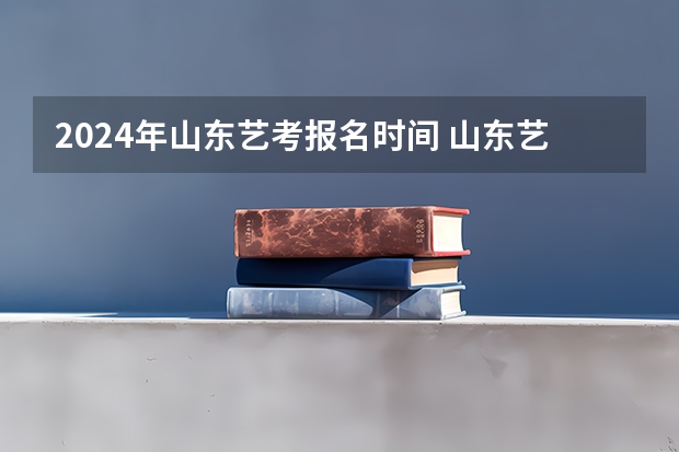 2024年山东艺考报名时间 山东艺考时间2024年具体时间表
