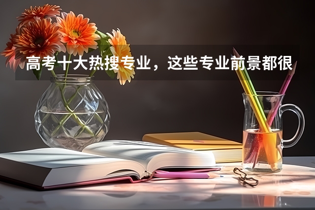 高考十大热搜专业，这些专业前景都很好吗？