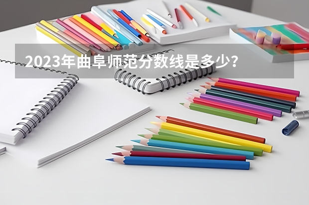 2023年曲阜师范分数线是多少？
