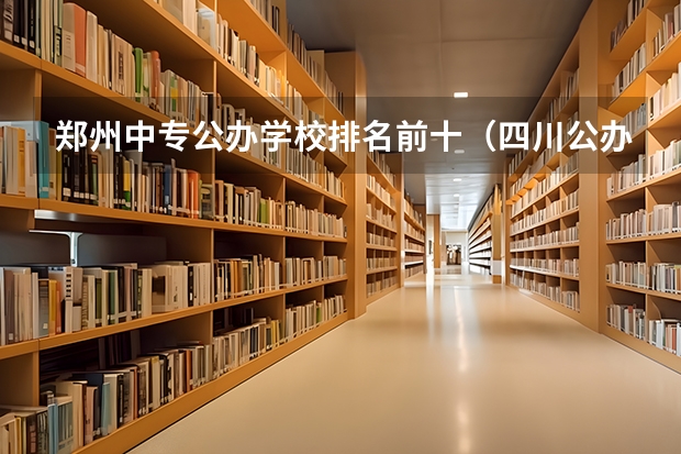 郑州中专公办学校排名前十（四川公办单招学校排名）