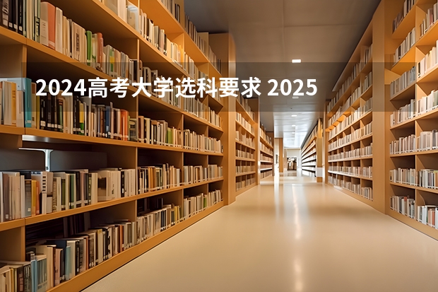 2024高考大学选科要求 2025高考选科要求