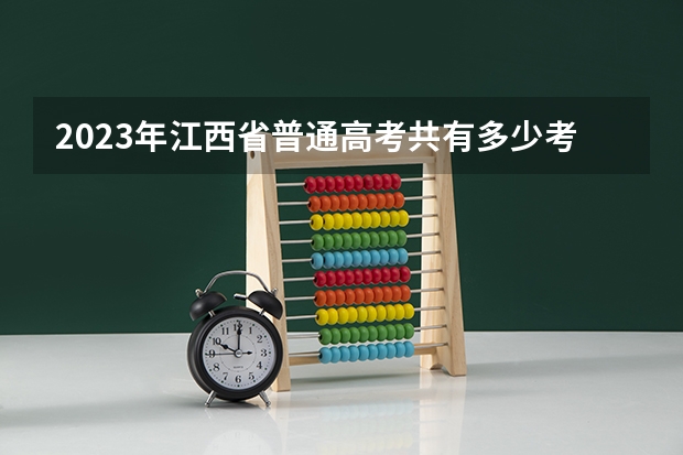 2023年江西省普通高考共有多少考生？