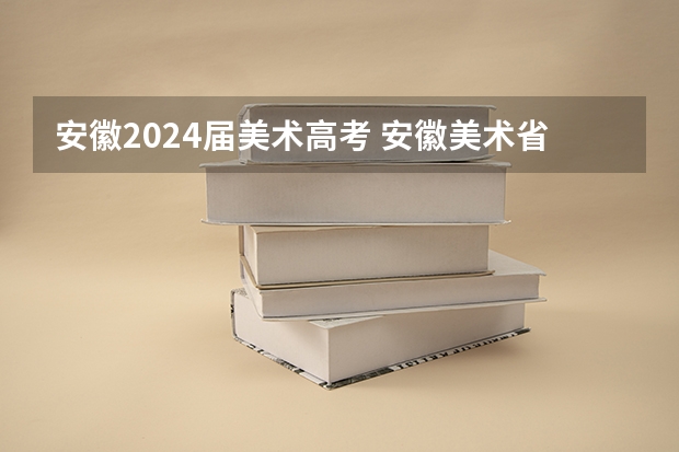 安徽2024届美术高考 安徽美术省考时间2024考试时间