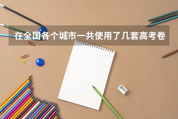 在全国各个城市一共使用了几套高考卷？数学的题都是哪些人出的？
