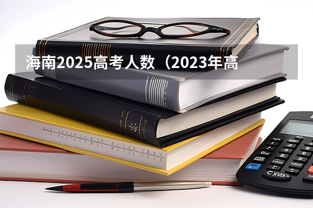 海南2025高考人数（2023年高考报名人数）