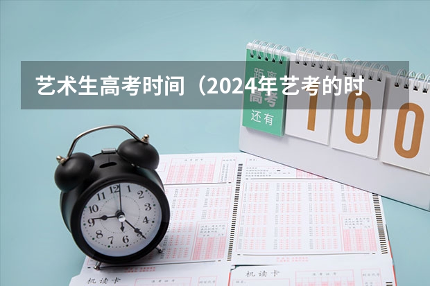 艺术生高考时间（2024年艺考的时间安排是怎样的？）